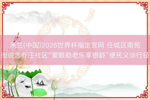米兰(中国)2026世界杯指定官网 任城区南苑街说念乔庄社区“爱眼助老乐享银龄”便民义诊行径