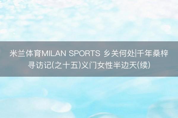 米兰体育MILAN SPORTS 乡关何处|千年桑梓寻访记(之十五)义门女性半边天(续)