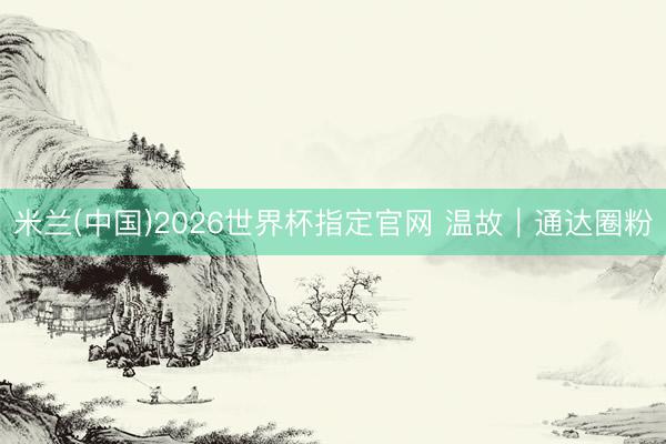 米兰(中国)2026世界杯指定官网 温故｜通达圈粉