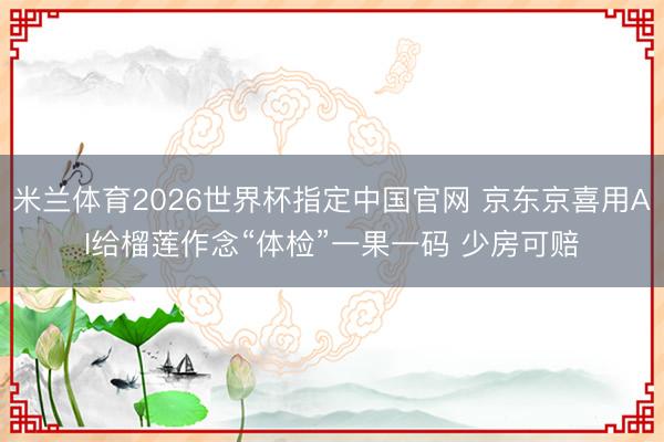 米兰体育2026世界杯指定中国官网 京东京喜用AI给榴莲作念“体检”一果一码 少房可赔