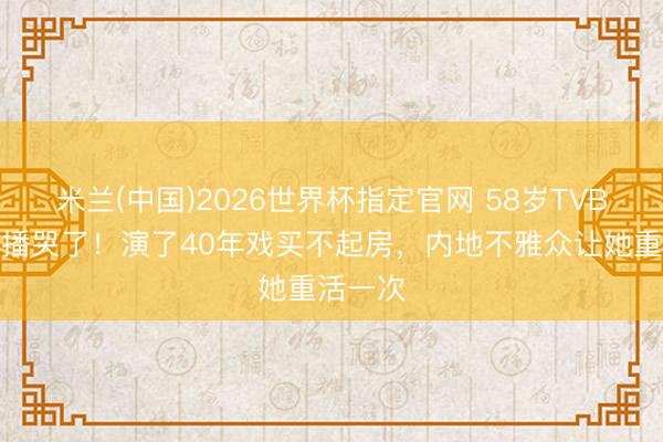 米兰(中国)2026世界杯指定官网 58岁TVB绿叶直播哭了！演了40年戏买不起房，内地不雅众让她重活一次