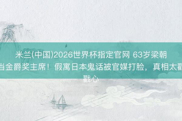 米兰(中国)2026世界杯指定官网 63岁梁朝伟当金爵奖主席！假寓日本鬼话被官媒打脸，真相太戳心