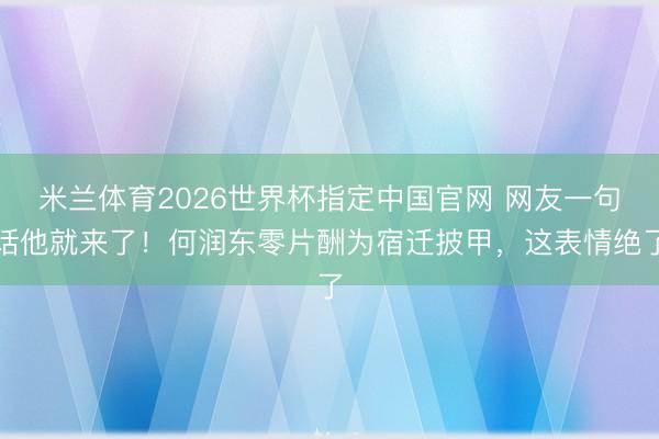 米兰体育2026世界杯指定中国官网 网友一句话他就来了！何润东零片酬为宿迁披甲，这表情绝了