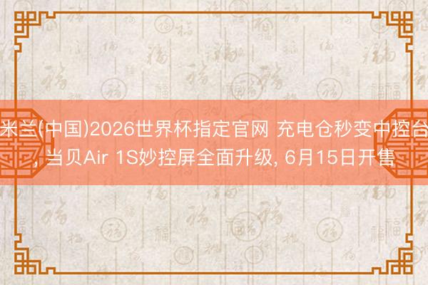 米兰(中国)2026世界杯指定官网 充电仓秒变中控台， 当贝Air 1S妙控屏全面升级， 6月15日开售