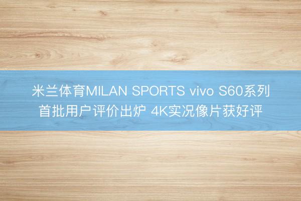 米兰体育MILAN SPORTS vivo S60系列首批用户评价出炉 4K实况像片获好评