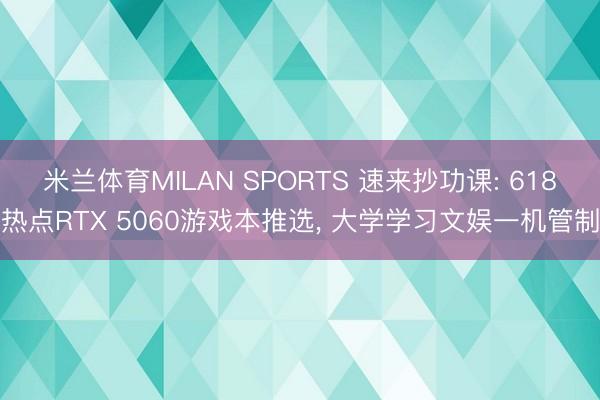 米兰体育MILAN SPORTS 速来抄功课: 618热点RTX 5060游戏本推选, 大学学习文娱一机管制
