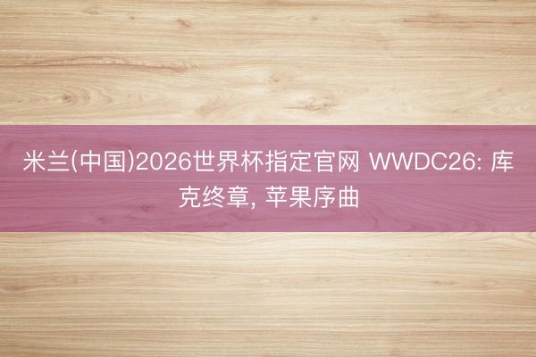 米兰(中国)2026世界杯指定官网 WWDC26: 库克终章， 苹果序曲