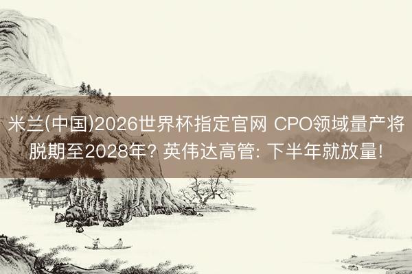 米兰(中国)2026世界杯指定官网 CPO领域量产将脱期至2028年? 英伟达高管: 下半年就放量!