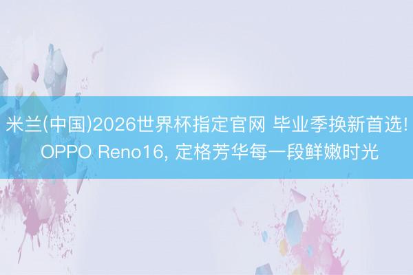 米兰(中国)2026世界杯指定官网 毕业季换新首选! OPPO Reno16， 定格芳华每一段鲜嫩时光