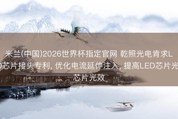 米兰(中国)2026世界杯指定官网 乾照光电肯求LED芯片接头专利， 优化电流延伸注入， 提高LED芯片光效