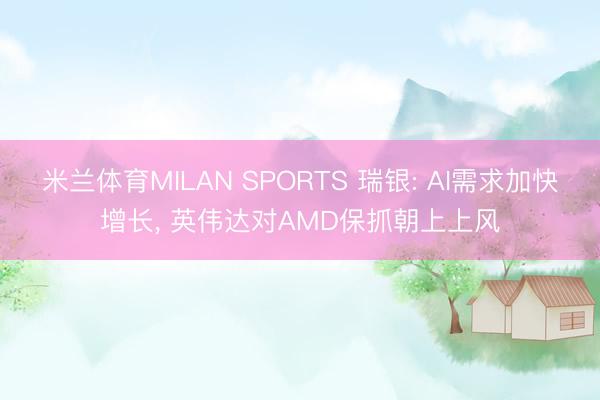 米兰体育MILAN SPORTS 瑞银: AI需求加快增长, 英伟达对AMD保抓朝上上风