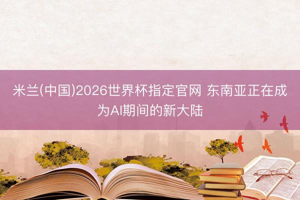 米兰(中国)2026世界杯指定官网 东南亚正在成为AI期间的新大陆