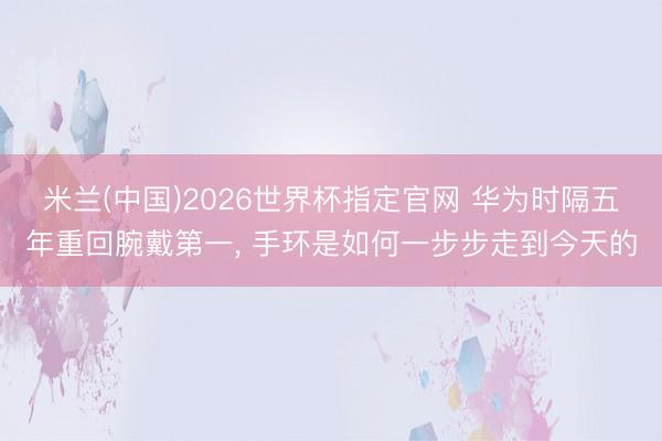 米兰(中国)2026世界杯指定官网 华为时隔五年重回腕戴第一， 手环是如何一步步走到今天的