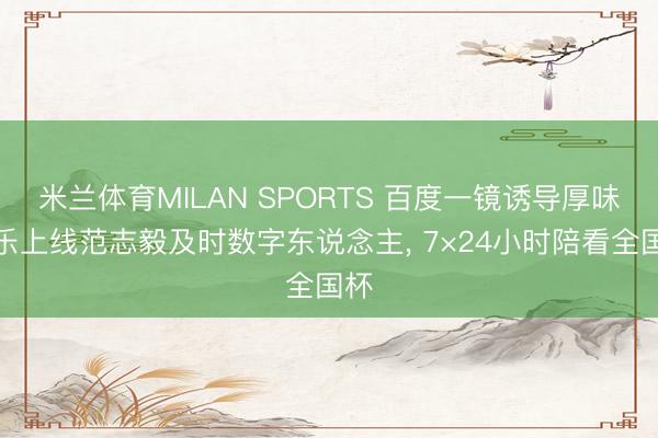 米兰体育MILAN SPORTS 百度一镜诱导厚味可乐上线范志毅及时数字东说念主， 7×24小时陪看全国杯