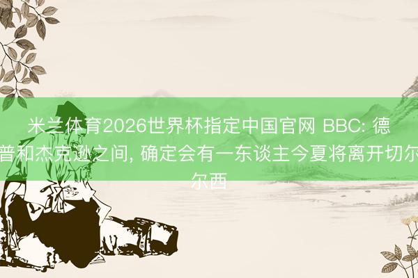 米兰体育2026世界杯指定中国官网 BBC: 德拉普和杰克逊之间, 确定会有一东谈主今夏将离开切尔西