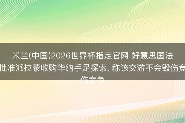 米兰(中国)2026世界杯指定官网 好意思国法部批准派拉蒙收购华纳手足探索， 称该交游不会毁伤竞争