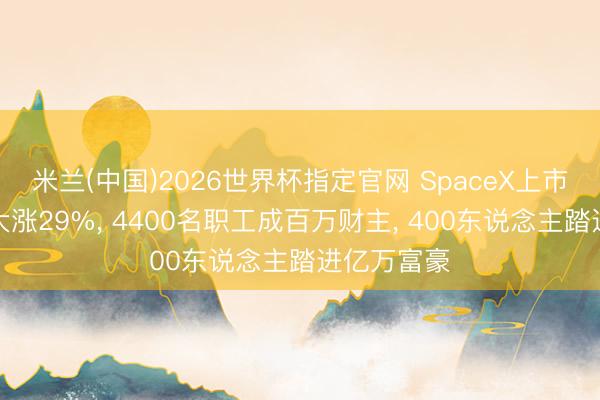 米兰(中国)2026世界杯指定官网 SpaceX上市首日开盘大涨29%， 4400名职工成百万财主， 400东说念主踏进亿万富豪