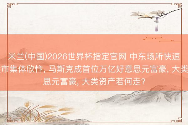 米兰(中国)2026世界杯指定官网 中东场所快速降温! 西洋股市集体欣忭， 马斯克成首位万亿好意思元富豪， 大类资产若何走?