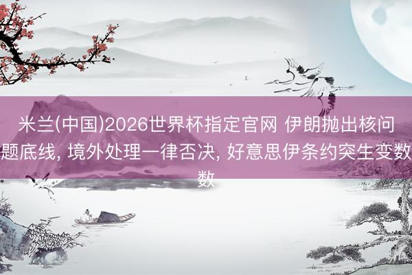 米兰(中国)2026世界杯指定官网 伊朗抛出核问题底线， 境外处理一律否决， 好意思伊条约突生变数