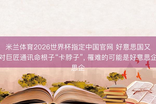 米兰体育2026世界杯指定中国官网 好意思国又对巨匠通讯命根子“卡脖子”， 罹难的可能是好意思企