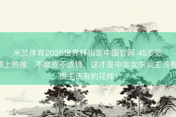 米兰体育2026世界杯指定中国官网 45岁张柏芝素颜上热搜：不磨皮不滤镜，这才是中年女东谈主该有的花样！