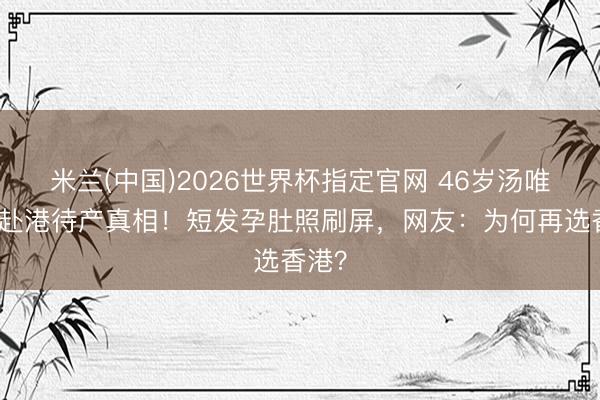 米兰(中国)2026世界杯指定官网 46岁汤唯二胎赴港待产真相！短发孕肚照刷屏，网友：为何再选香港？