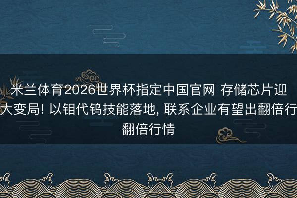 米兰体育2026世界杯指定中国官网 存储芯片迎来大变局! 以钼代钨技能落地， 联系企业有望出翻倍行情