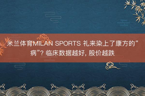 米兰体育MILAN SPORTS 礼来染上了康方的“病”? 临床数据越好, 股价越跌