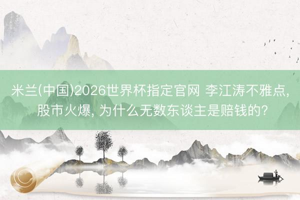 米兰(中国)2026世界杯指定官网 李江涛不雅点， 股市火爆， 为什么无数东谈主是赔钱的?