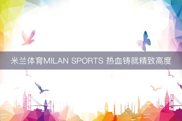 米兰体育MILAN SPORTS 热血铸就精致高度