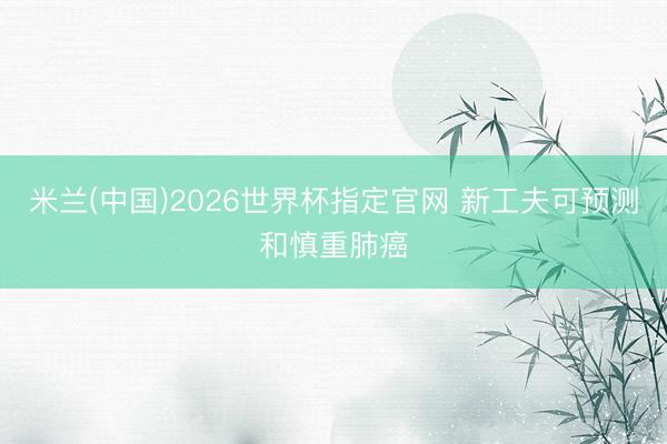 米兰(中国)2026世界杯指定官网 新工夫可预测和慎重肺癌