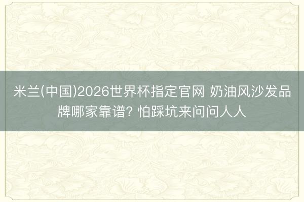 米兰(中国)2026世界杯指定官网 奶油风沙发品牌哪家靠谱? 怕踩坑来问问人人