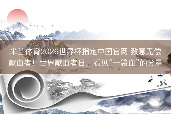 米兰体育2026世界杯指定中国官网 致意无偿献血者!世界献血者日,看见“一袋血”的分量