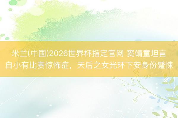 米兰(中国)2026世界杯指定官网 窦靖童坦言自小有比赛惊怖症，天后之女光环下安身份蹙悚