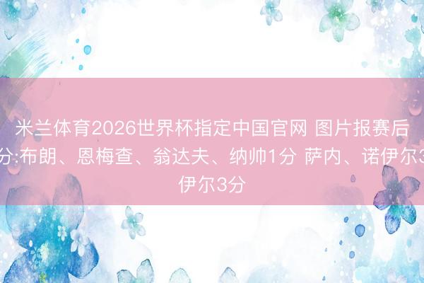 米兰体育2026世界杯指定中国官网 图片报赛后评分:布朗、恩梅查、翁达夫、纳帅1分 萨内、诺伊尔3分