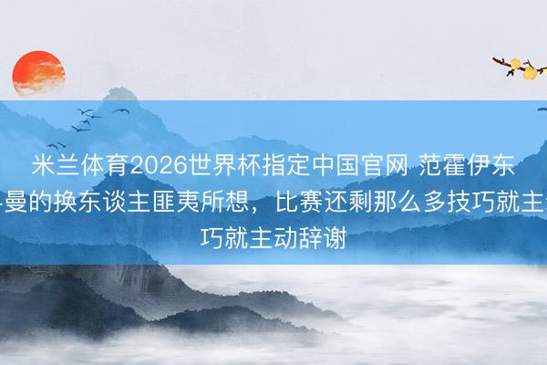 米兰体育2026世界杯指定中国官网 范霍伊东克：科曼的换东谈主匪夷所想，比赛还剩那么多技巧就主动辞谢