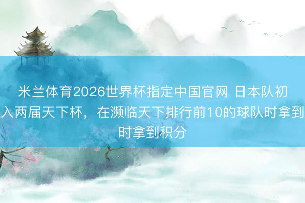 米兰体育2026世界杯指定中国官网 日本队初次长入两届天下杯，在濒临天下排行前10的球队时拿到积分