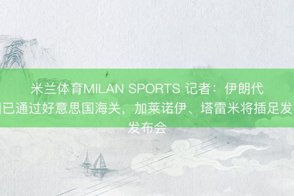 米兰体育MILAN SPORTS 记者：伊朗代表团已通过好意思国海关，加莱诺伊、塔雷米将插足发布会
