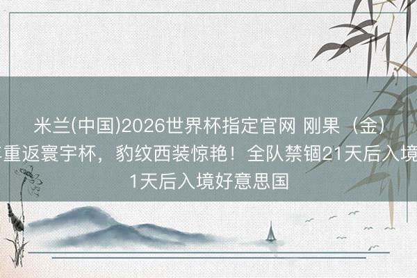 米兰(中国)2026世界杯指定官网 刚果（金）时隔52年重返寰宇杯，豹纹西装惊艳！全队禁锢21天后入境好意思国