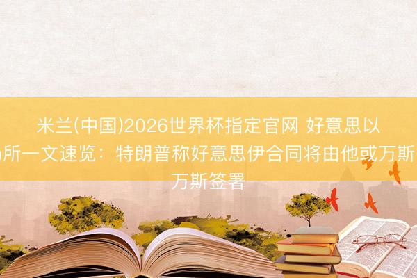 米兰(中国)2026世界杯指定官网 好意思以伊场所一文速览：特朗普称好意思伊合同将由他或万斯签署