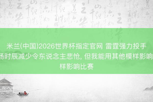 米兰(中国)2026世界杯指定官网 雷霆强力投手: 出场时辰减少令东说念主悲怆， 但我能用其他模样影响比赛