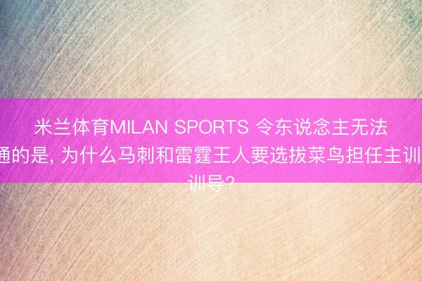 米兰体育MILAN SPORTS 令东说念主无法贯通的是， 为什么马刺和雷霆王人要选拔菜鸟担任主训导?