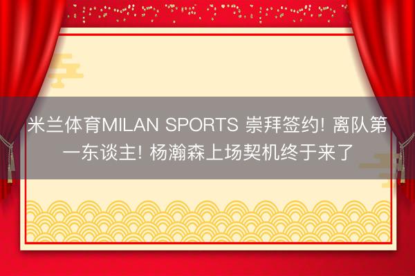 米兰体育MILAN SPORTS 崇拜签约! 离队第一东谈主! 杨瀚森上场契机终于来了