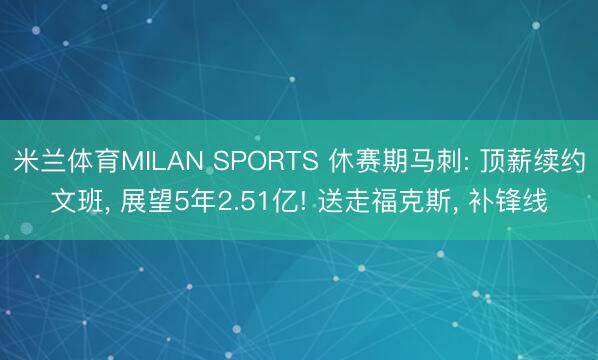 米兰体育MILAN SPORTS 休赛期马刺: 顶薪续约文班, 展望5年2.51亿! 送走福克斯, 补锋线