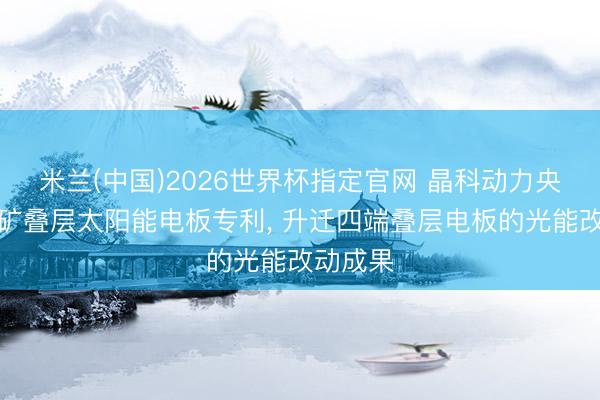 米兰(中国)2026世界杯指定官网 晶科动力央求钙钛矿叠层太阳能电板专利, 升迁四端叠层电板的光能改动成果