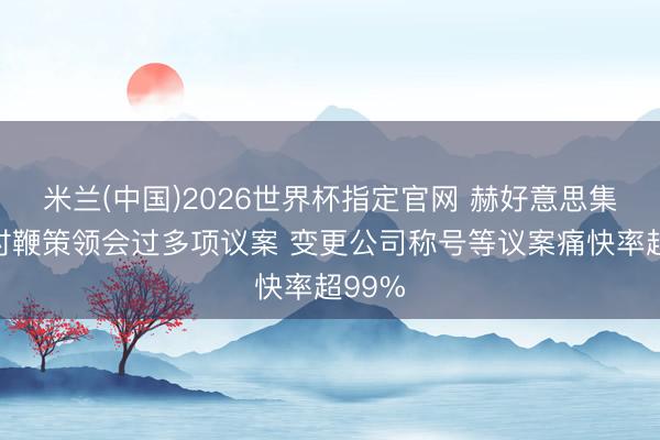 米兰(中国)2026世界杯指定官网 赫好意思集团临时鞭策领会过多项议案 变更公司称号等议案痛快率超99%