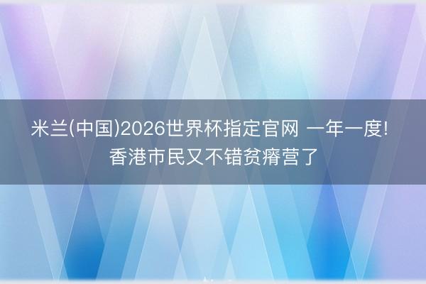 米兰(中国)2026世界杯指定官网 一年一度! 香港市民又不错贫瘠营了