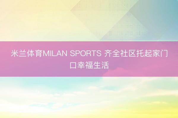 米兰体育MILAN SPORTS 齐全社区托起家门口幸福生活