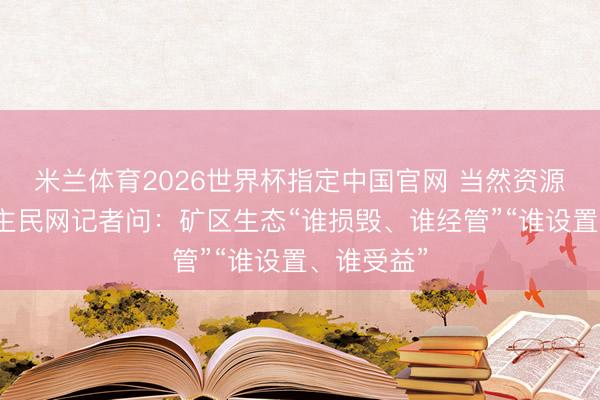 米兰体育2026世界杯指定中国官网 当然资源部答东谈主民网记者问:矿区生态“谁损毁、谁经管”“谁设置、谁受益”