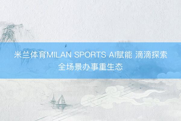 米兰体育MILAN SPORTS AI赋能 滴滴探索全场景办事重生态